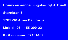 Bouw- en aannemingsbedrijf J. Duell  Sternlaan 3  1761 ZM Anna Paulowna  Mobiel: 06 - 155 290 22  KvK nummer: 37131469